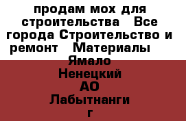 продам мох для строительства - Все города Строительство и ремонт » Материалы   . Ямало-Ненецкий АО,Лабытнанги г.